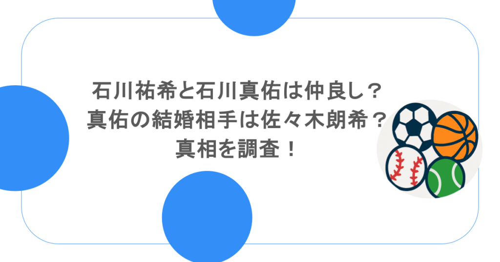 石川祐希と石川真佑は仲良しなの？真佑の結婚相手は佐々木朗希？真相を調査！