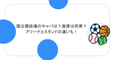 国立競技場のキャパは？座席は何席？アリーナとスタンドの違いも！