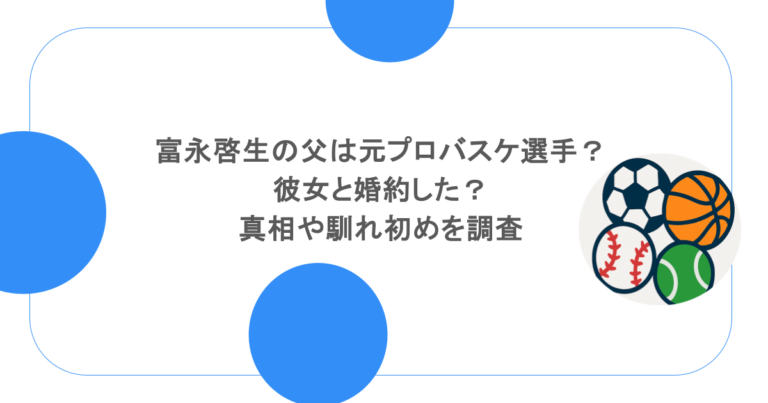 富永啓生の父は元プロバスケ選手？彼女と婚約した？真相や馴れ初めを調査